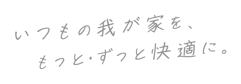 いつもの我が家を、もっと・ずっと快適に。